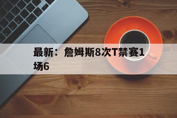 最新：詹姆斯8次T禁赛1场6的简单介绍